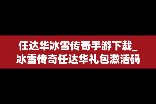 任达华冰雪传奇手游下载_冰雪传奇任达华礼包激活码