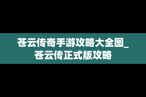 苍云传奇手游攻略大全图_苍云传正式版攻略