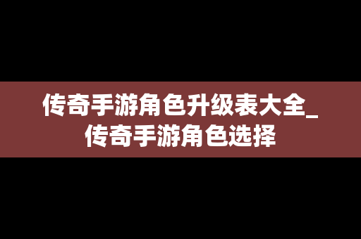 传奇手游角色升级表大全_传奇手游角色选择