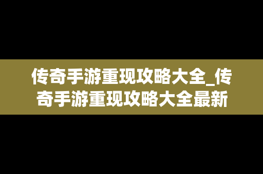 传奇手游重现攻略大全_传奇手游重现攻略大全最新