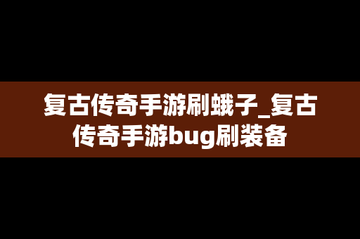 复古传奇手游刷蛾子_复古传奇手游bug刷装备