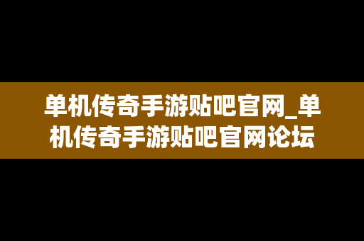 单机传奇手游贴吧官网_单机传奇手游贴吧官网论坛