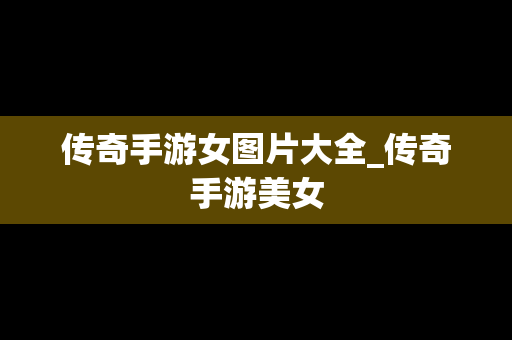 传奇手游女图片大全_传奇手游美女