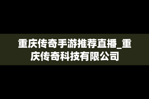 重庆传奇手游推荐直播_重庆传奇科技有限公司