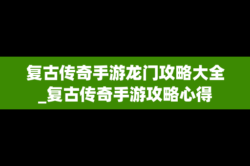 复古传奇手游龙门攻略大全_复古传奇手游攻略心得