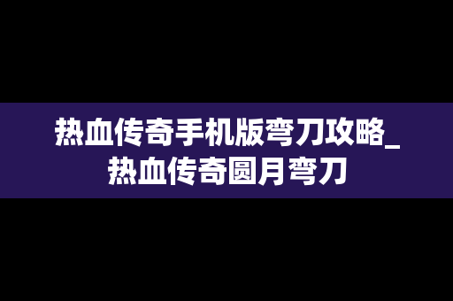 热血传奇手机版弯刀攻略_热血传奇圆月弯刀
