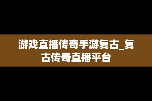 游戏直播传奇手游复古_复古传奇直播平台