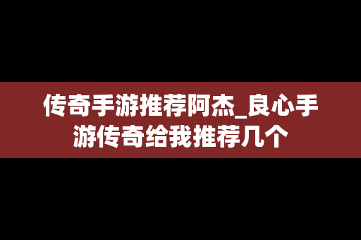 传奇手游推荐阿杰_良心手游传奇给我推荐几个