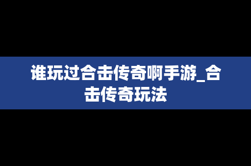 谁玩过合击传奇啊手游_合击传奇玩法