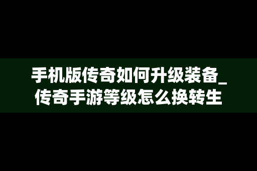 手机版传奇如何升级装备_传奇手游等级怎么换转生