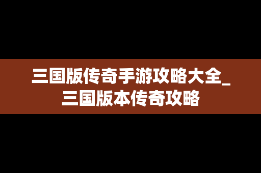 三国版传奇手游攻略大全_三国版本传奇攻略