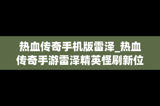 热血传奇手机版雷泽_热血传奇手游雷泽精英怪刷新位置时间