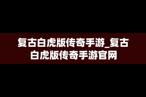 复古白虎版传奇手游_复古白虎版传奇手游官网