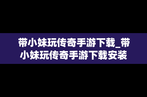 带小妹玩传奇手游下载_带小妹玩传奇手游下载安装
