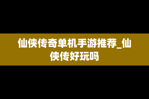 仙侠传奇单机手游推荐_仙侠传好玩吗