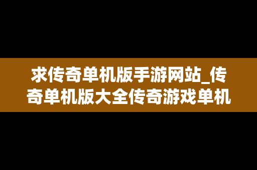 求传奇单机版手游网站_传奇单机版大全传奇游戏单机版推荐 求传奇单机版手游网站_传奇单机版大全传奇游戏单机版推荐