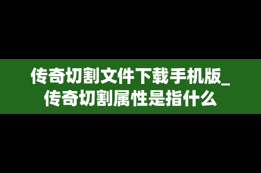 传奇切割文件下载手机版_传奇切割属性是指什么