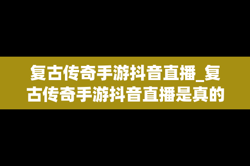 复古传奇手游抖音直播_复古传奇手游抖音直播是真的吗