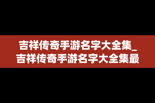 吉祥传奇手游名字大全集_吉祥传奇手游名字大全集最新