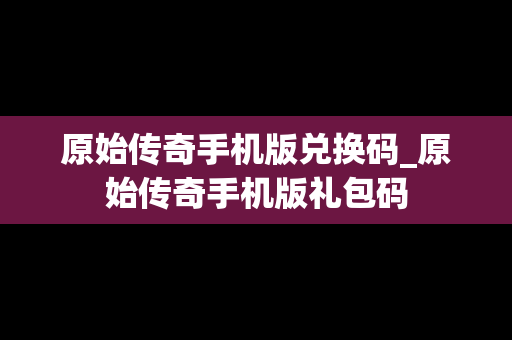 原始传奇手机版兑换码_原始传奇手机版礼包码