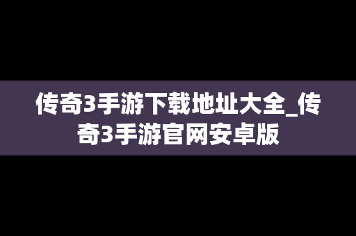 传奇3手游下载地址大全_传奇3手游官网安卓版
