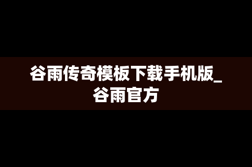 谷雨传奇模板下载手机版_谷雨官方