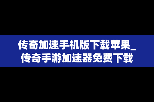传奇加速手机版下载苹果_传奇手游加速器免费下载