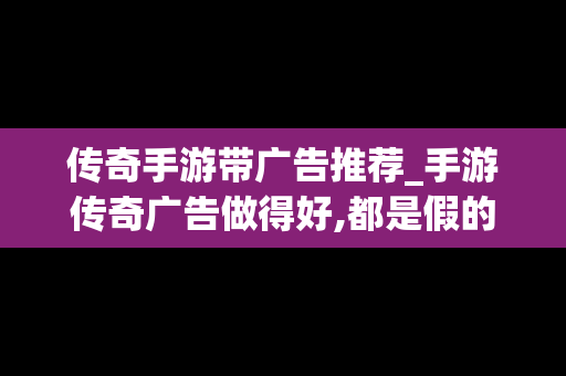 传奇手游带广告推荐_手游传奇广告做得好,都是假的