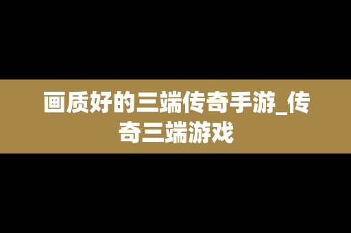 画质好的三端传奇手游_传奇三端游戏