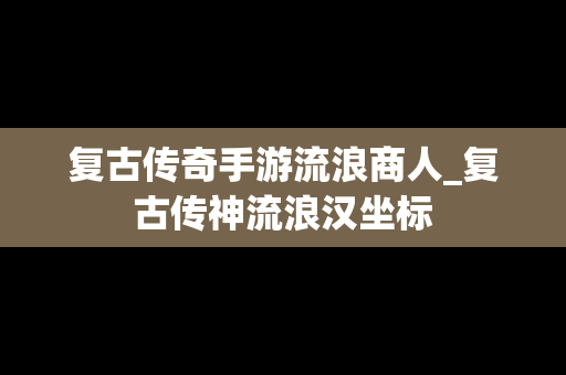 复古传奇手游流浪商人_复古传神流浪汉坐标