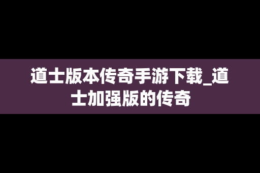 道士版本传奇手游下载_道士加强版的传奇