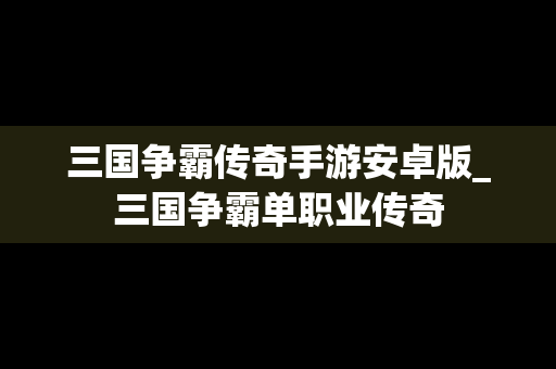 三国争霸传奇手游安卓版_三国争霸单职业传奇