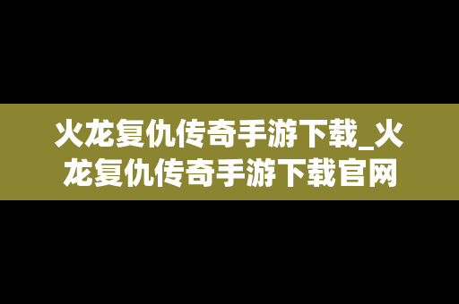 火龙复仇传奇手游下载_火龙复仇传奇手游下载官网