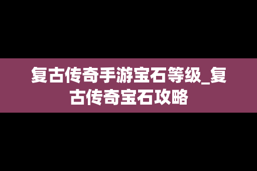 复古传奇手游宝石等级_复古传奇宝石攻略