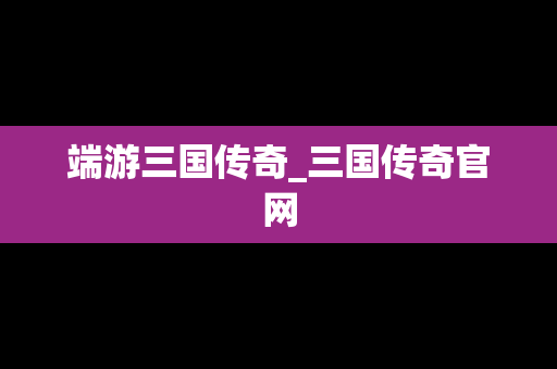 端游三国传奇_三国传奇官网 端游三国传奇_三国传奇官网