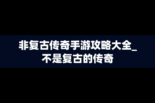 非复古传奇手游攻略大全_不是复古的传奇