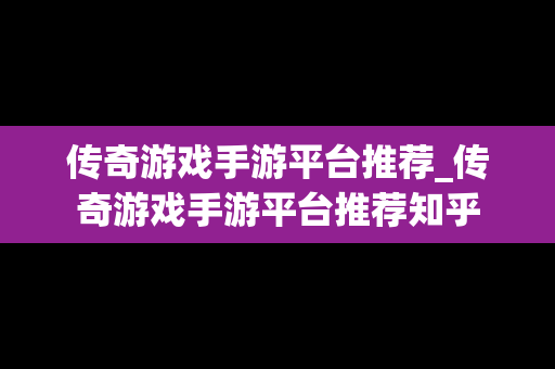 传奇游戏手游平台推荐_传奇游戏手游平台推荐知乎