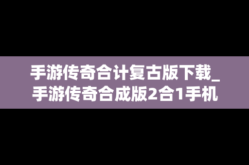 手游传奇合计复古版下载_手游传奇合成版2合1手机版