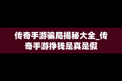传奇手游骗局揭秘大全_传奇手游挣钱是真是假