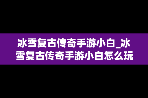冰雪复古传奇手游小白_冰雪复古传奇手游小白怎么玩