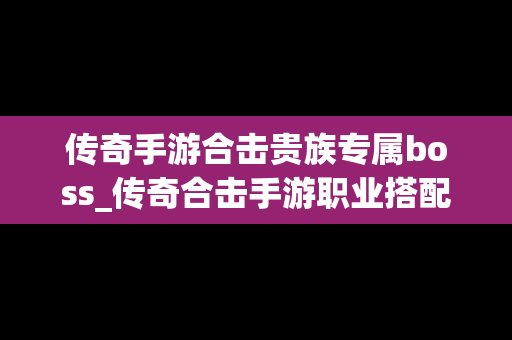 传奇手游合击贵族专属boss_传奇合击手游职业搭配