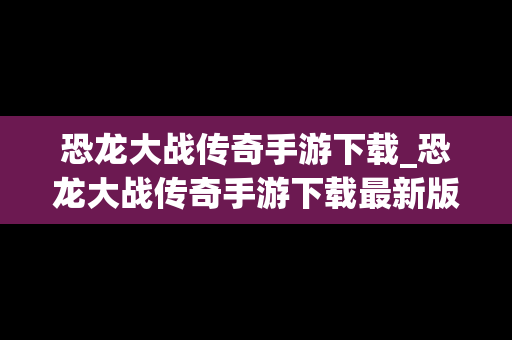 恐龙大战传奇手游下载_恐龙大战传奇手游下载最新版
