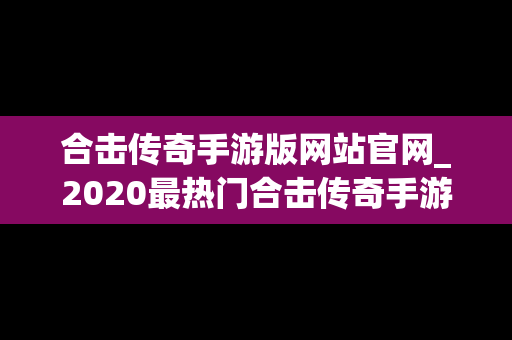 合击传奇手游版网站官网_2020最热门合击传奇手游