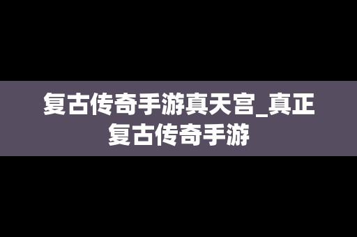 复古传奇手游真天宫_真正复古传奇手游
