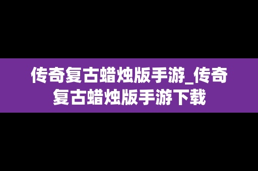 传奇复古蜡烛版手游_传奇复古蜡烛版手游下载