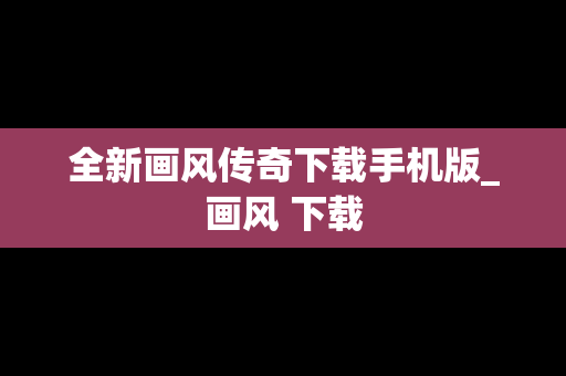 全新画风传奇下载手机版_画风 下载