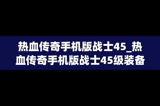 热血传奇手机版战士45_热血传奇手机版战士45级装备