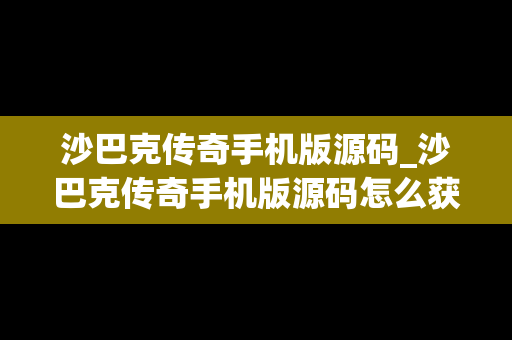 沙巴克传奇手机版源码_沙巴克传奇手机版源码怎么获得