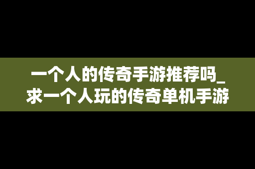 一个人的传奇手游推荐吗_求一个人玩的传奇单机手游ios