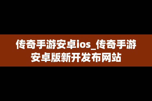 传奇手游安卓ios_传奇手游安卓版新开发布网站